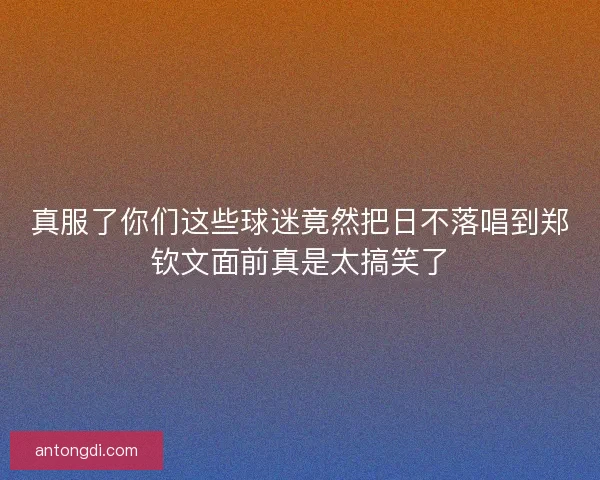 真服了你们这些球迷竟然把日不落唱到郑钦文面前真是太搞笑了