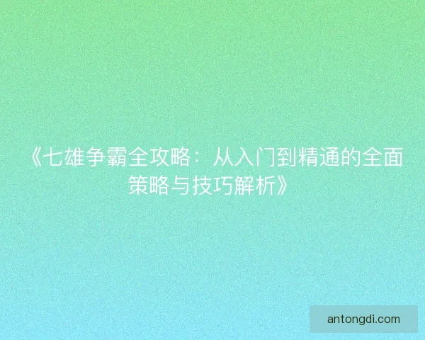 《七雄争霸全攻略:从入门到精通的全面策略与技巧解析》 《七雄争霸全攻略:从入门到精通的全面策略与技巧解析》