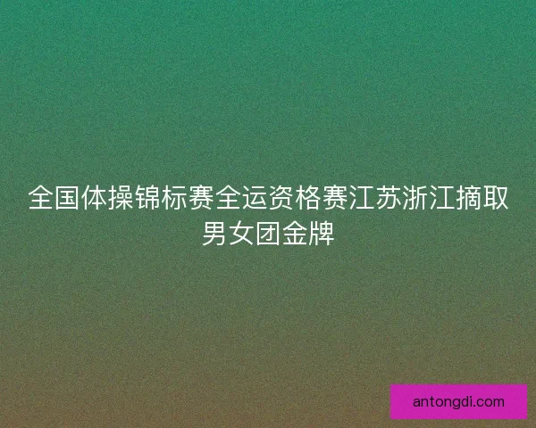 全国体操锦标赛全运资格赛江苏浙江摘取男女团金牌