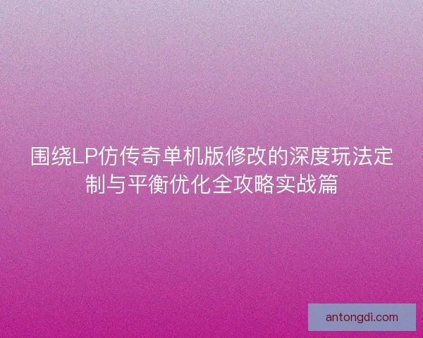 围绕LP仿传奇单机版修改的深度玩法定制与平衡优化全攻略实战篇