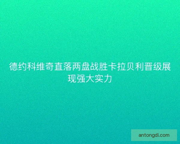 德约科维奇直落两盘战胜卡拉贝利晋级展现强大实力