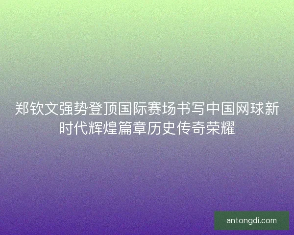 郑钦文强势登顶国际赛场书写中国网球新时代辉煌篇章历史传奇荣耀 郑钦文强势登顶国际赛场书写中国网球新时代辉煌篇章历史传奇荣耀