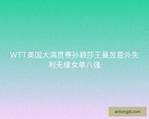 WTT美国大满贯赛孙颖莎王曼昱意外失利无缘女单八强