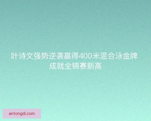 叶诗文强势逆袭赢得400米混合泳金牌 成就全锦赛新高