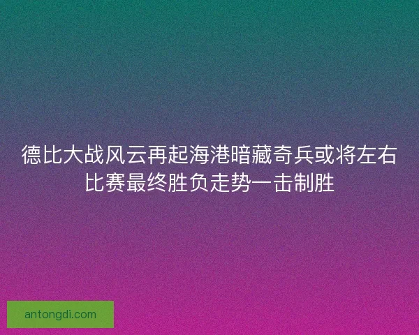 德比大战风云再起海港暗藏奇兵或将左右比赛最终胜负走势一击制胜