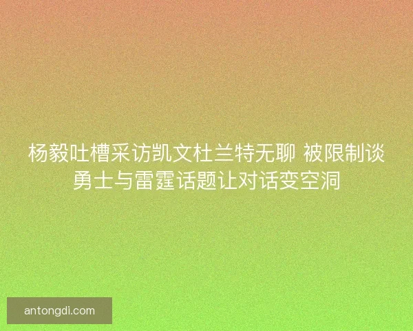 杨毅吐槽采访凯文杜兰特无聊 被限制谈勇士与雷霆话题让对话变空洞