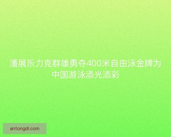 潘展乐力克群雄勇夺400米自由泳金牌为中国游泳添光添彩