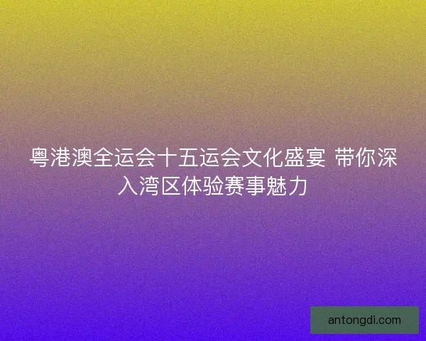 粤港澳全运会十五运会文化盛宴 带你深入湾区体验赛事魅力