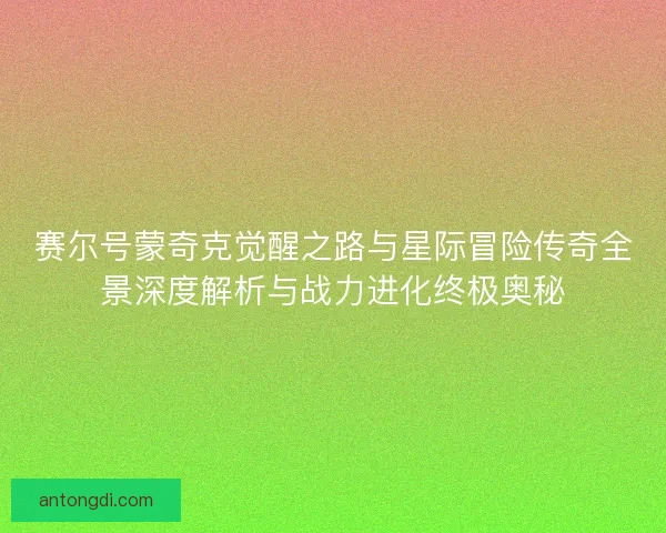 赛尔号蒙奇克觉醒之路与星际冒险传奇全景深度解析与战力进化终极奥秘