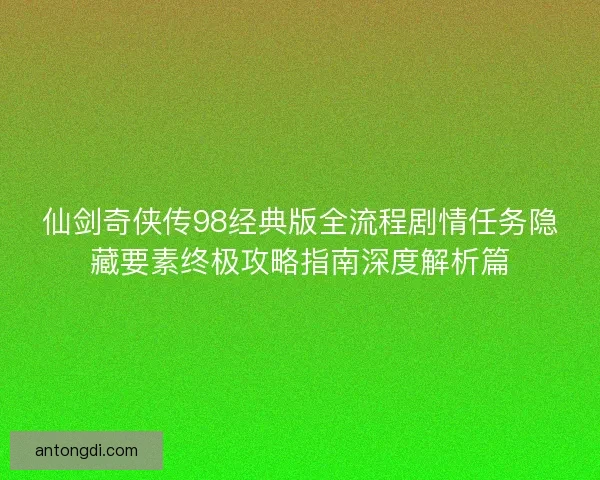 仙剑奇侠传98经典版全流程剧情任务隐藏要素终极攻略指南深度解析篇