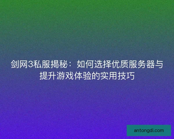 剑网3私服揭秘：如何选择优质服务器与提升游戏体验的实用技巧