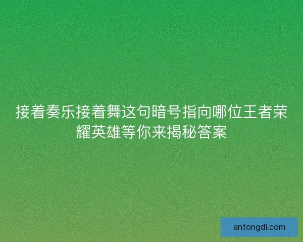 接着奏乐接着舞这句暗号指向哪位王者荣耀英雄等你来揭秘答案