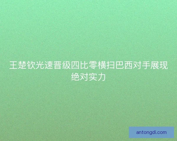 王楚钦光速晋级四比零横扫巴西对手展现绝对实力