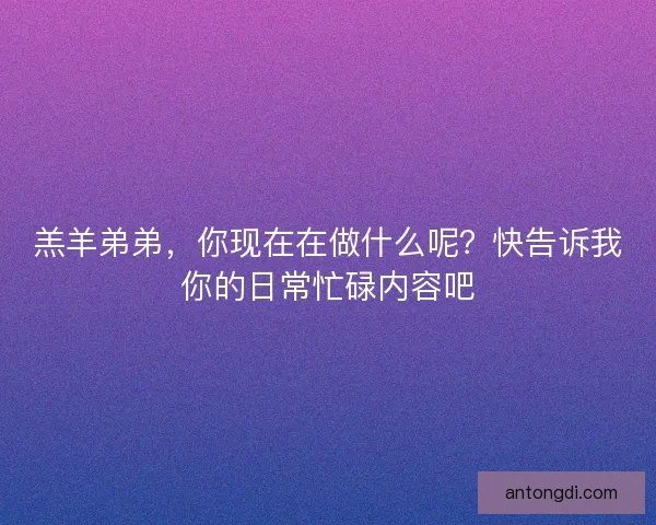 羔羊弟弟,你现在在做什么呢?快告诉我你的日常忙碌内容吧 羔羊弟弟,你现在在做什么呢?快告诉我你的日常忙碌内容吧