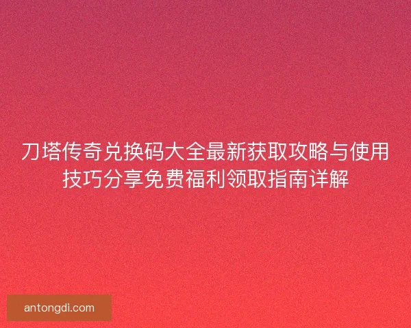 刀塔传奇兑换码大全最新获取攻略与使用技巧分享免费福利领取指南详解