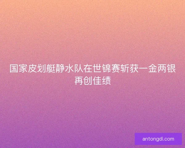 国家皮划艇静水队在世锦赛斩获一金两银再创佳绩