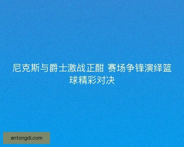尼克斯与爵士激战正酣 赛场争锋演绎篮球精彩对决