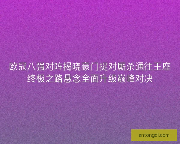 欧冠八强对阵揭晓豪门捉对厮杀通往王座终极之路悬念全面升级巅峰对决
