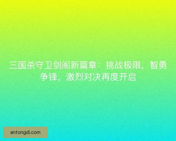三国杀守卫剑阁新篇章：挑战极限，智勇争锋，激烈对决再度开启