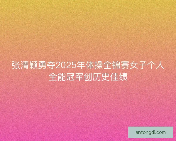张清颖勇夺2025年体操全锦赛女子个人全能冠军创历史佳绩