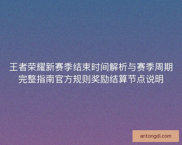 王者荣耀新赛季结束时间解析与赛季周期完整指南官方规则奖励结算节点说明 王者荣耀新赛季结束时间解析与赛季周期完整指南官方规则奖励结算节点说明