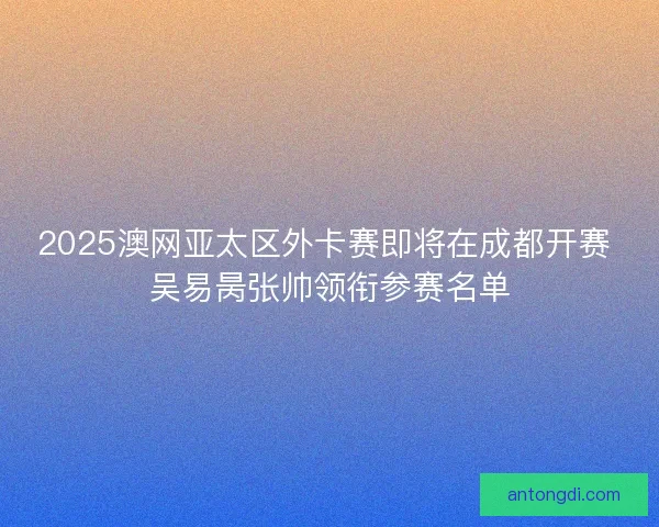 2025澳网亚太区外卡赛即将在成都开赛 吴易昺张帅领衔参赛名单