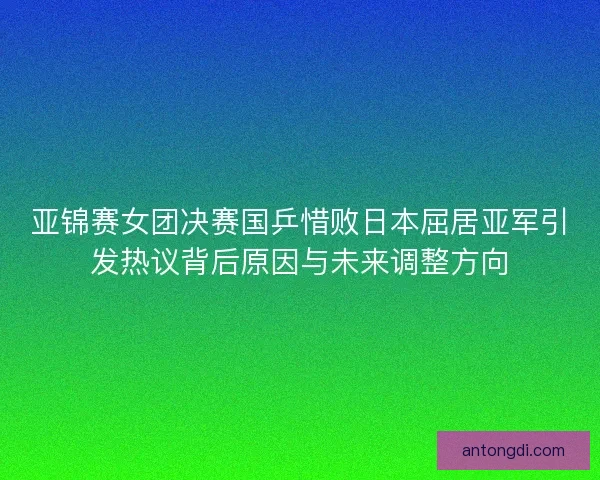 亚锦赛女团决赛国乒惜败日本屈居亚军引发热议背后原因与未来调整方向