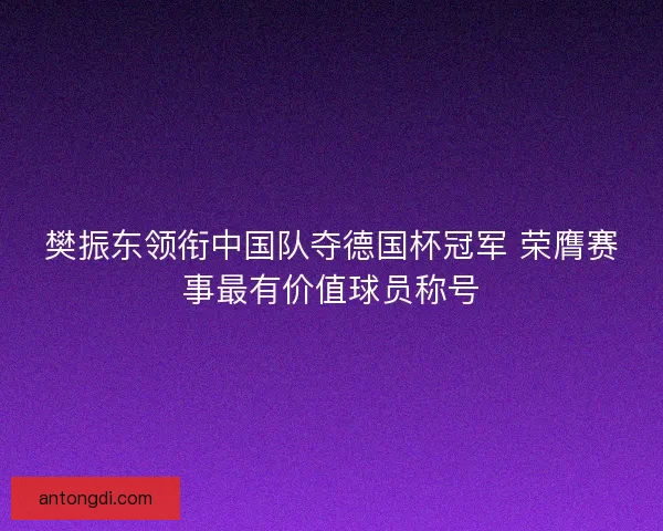 樊振东领衔中国队夺德国杯冠军 荣膺赛事最有价值球员称号