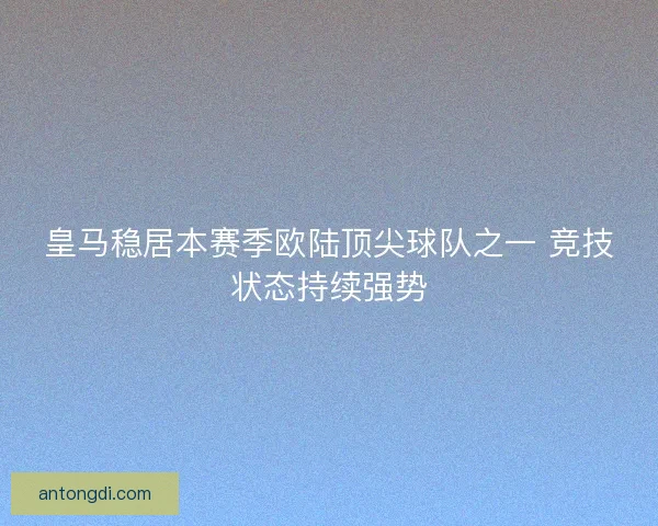 皇马稳居本赛季欧陆顶尖球队之一 竞技状态持续强势 皇马稳居本赛季欧陆顶尖球队之一 竞技状态持续强势
