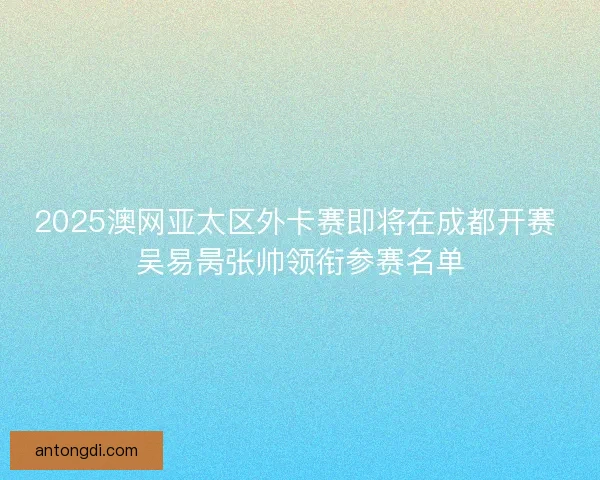 2025澳网亚太区外卡赛即将在成都开赛 吴易昺张帅领衔参赛名单 2025澳网亚太区外卡赛即将在成都开赛 吴易昺张帅领衔参赛名单