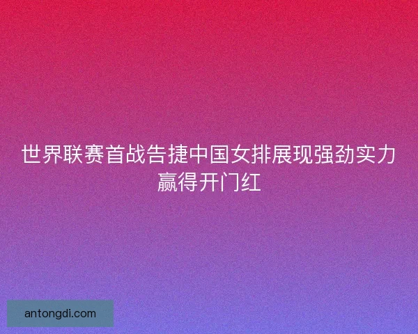 世界联赛首战告捷中国女排展现强劲实力赢得开门红