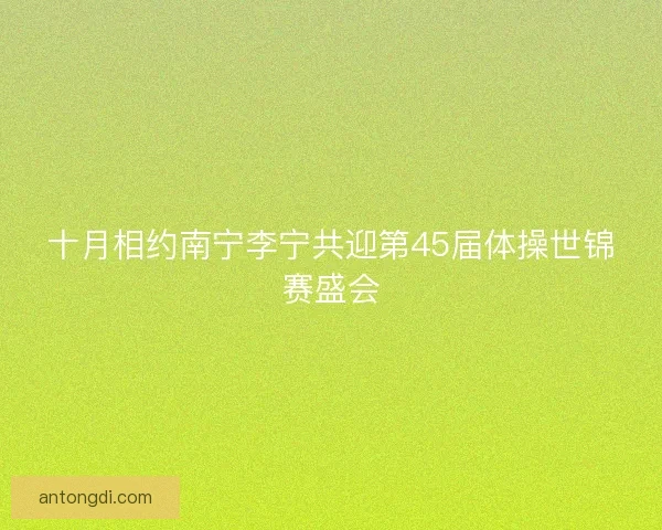十月相约南宁李宁共迎第45届体操世锦赛盛会 十月相约南宁李宁共迎第45届体操世锦赛盛会