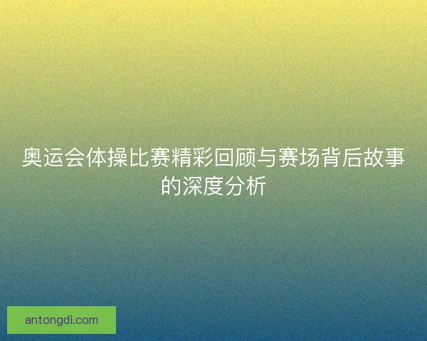 奥运会体操比赛精彩回顾与赛场背后故事的深度分析 奥运会体操比赛精彩回顾与赛场背后故事的深度分析
