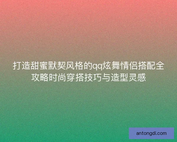 打造甜蜜默契风格的qq炫舞情侣搭配全攻略时尚穿搭技巧与造型灵感 打造甜蜜默契风格的qq炫舞情侣搭配全攻略时尚穿搭技巧与造型灵感