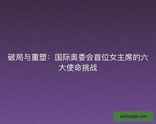 破局与重塑：国际奥委会首位女主席的六大使命挑战