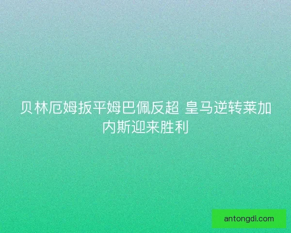 贝林厄姆扳平姆巴佩反超 皇马逆转莱加内斯迎来胜利