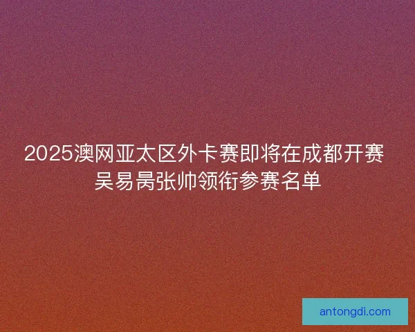 2025澳网亚太区外卡赛即将在成都开赛 吴易昺张帅领衔参赛名单 2025澳网亚太区外卡赛即将在成都开赛 吴易昺张帅领衔参赛名单
