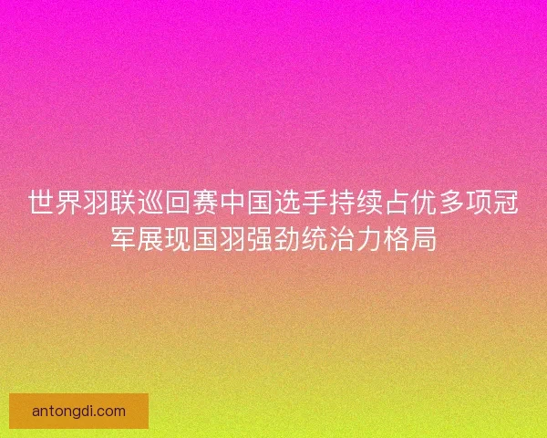 世界羽联巡回赛中国选手持续占优多项冠军展现国羽强劲统治力格局 世界羽联巡回赛中国选手持续占优多项冠军展现国羽强劲统治力格局