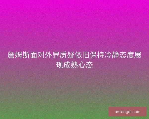 詹姆斯面对外界质疑依旧保持冷静态度展现成熟心态