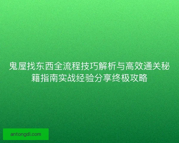 鬼屋找东西全流程技巧解析与高效通关秘籍指南实战经验分享终极攻略