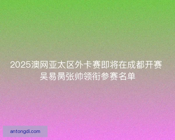 2025澳网亚太区外卡赛即将在成都开赛 吴易昺张帅领衔参赛名单