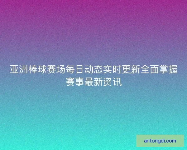 亚洲棒球赛场每日动态实时更新全面掌握赛事最新资讯