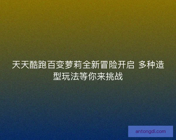 天天酷跑百变萝莉全新冒险开启 多种造型玩法等你来挑战