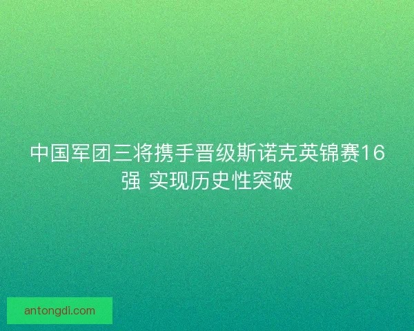 中国军团三将携手晋级斯诺克英锦赛16强 实现历史性突破