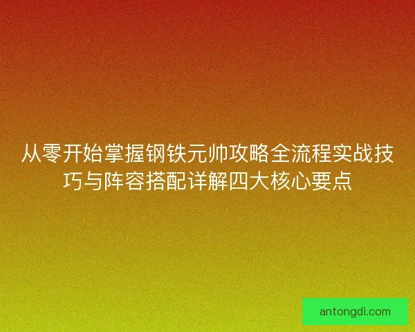 从零开始掌握钢铁元帅攻略全流程实战技巧与阵容搭配详解四大核心要点