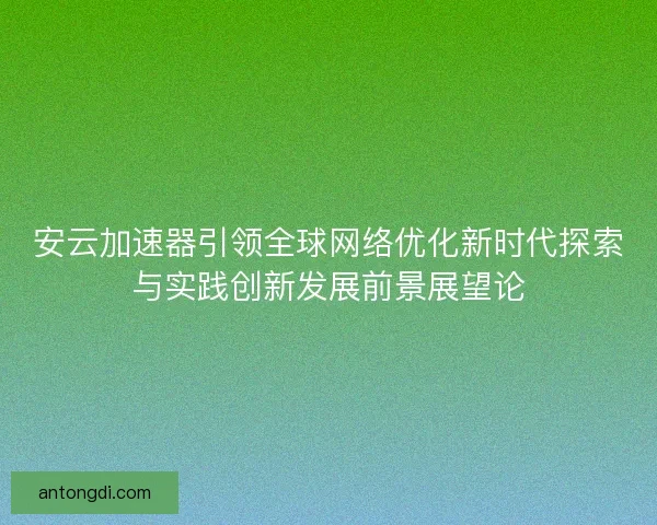 安云加速器引领全球网络优化新时代探索与实践创新发展前景展望论 安云加速器引领全球网络优化新时代探索与实践创新发展前景展望论