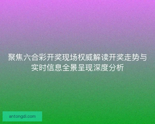 聚焦六合彩开奖现场权威解读开奖走势与实时信息全景呈现深度分析 聚焦六合彩开奖现场权威解读开奖走势与实时信息全景呈现深度分析