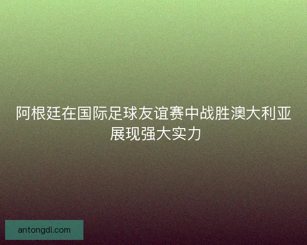 阿根廷在国际足球友谊赛中战胜澳大利亚 展现强大实力 阿根廷在国际足球友谊赛中战胜澳大利亚 展现强大实力