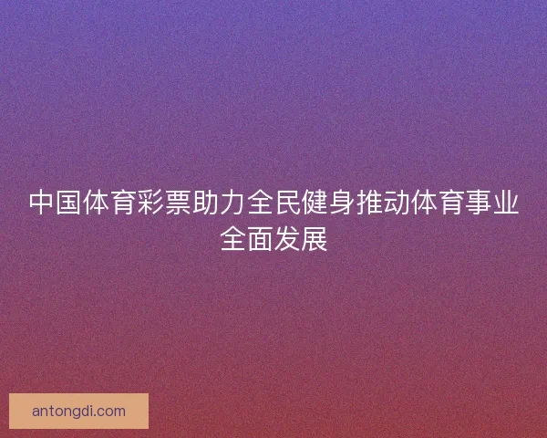 中国体育彩票助力全民健身推动体育事业全面发展